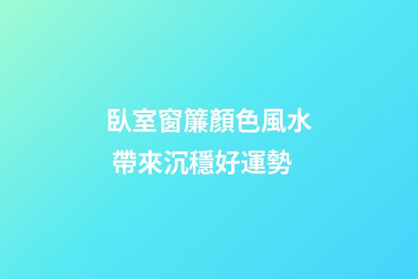 臥室窗簾顏色風水 帶來沉穩好運勢